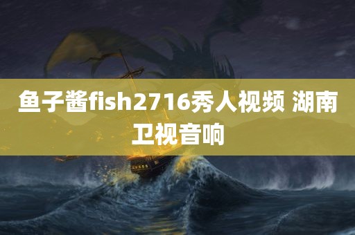 鱼子酱fish2716秀人视频 湖南卫视音响