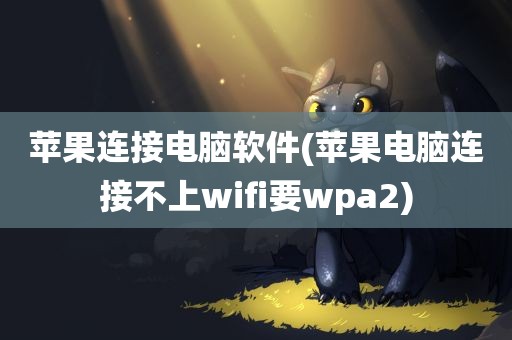 苹果连接电脑软件(苹果电脑连接不上wifi要wpa2)