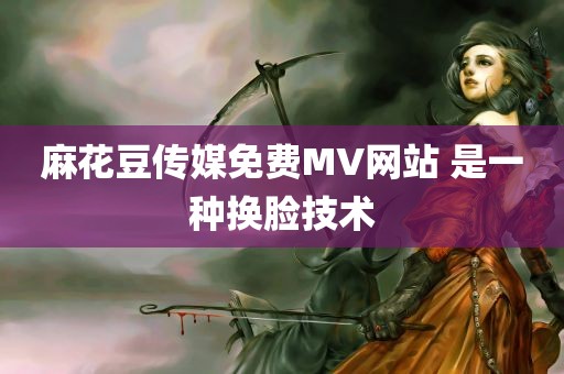 麻花豆传媒免费MV网站 是一种换脸技术