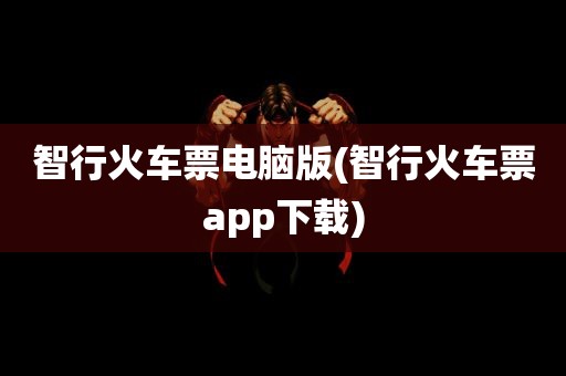 智行火车票电脑版(智行火车票app下载)