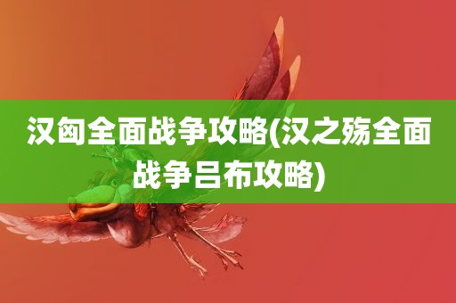 汉匈全面战争攻略(汉之殇全面战争吕布攻略)