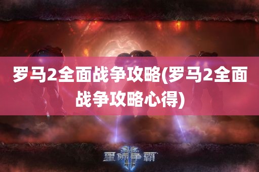 罗马2全面战争攻略(罗马2全面战争攻略心得)