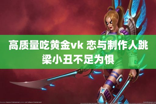 高质量吃黄金vk 恋与制作人跳梁小丑不足为惧