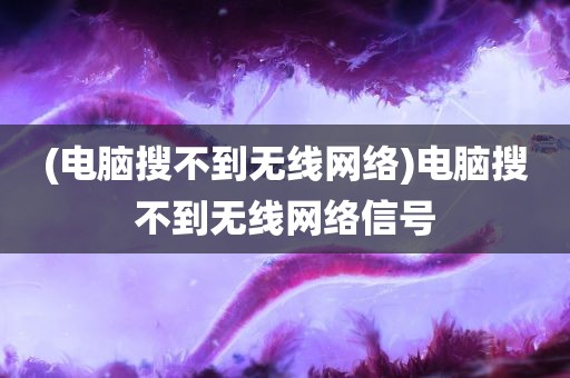 (电脑搜不到无线网络)电脑搜不到无线网络信号