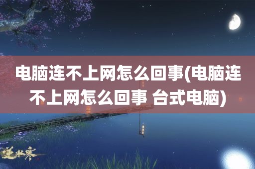 电脑连不上网怎么回事(电脑连不上网怎么回事 台式电脑)