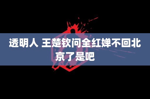 透明人 王楚钦问全红婵不回北京了是吧