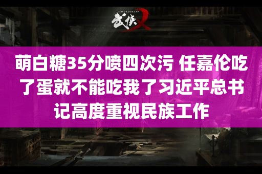 萌白糖35分喷四次污 任嘉伦吃了蛋就不能吃我了习近平总书记高度重视民族工作