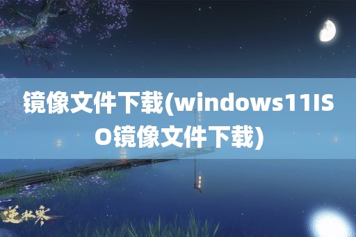 镜像文件下载(windows11ISO镜像文件下载)