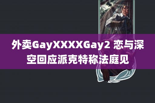 外卖GayXXXXGay2 恋与深空回应派克特称法庭见