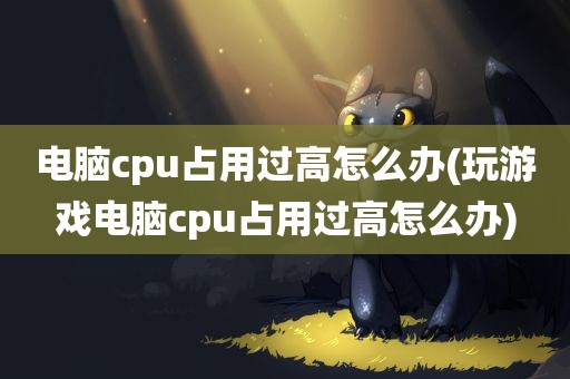 电脑cpu占用过高怎么办(玩游戏电脑cpu占用过高怎么办)