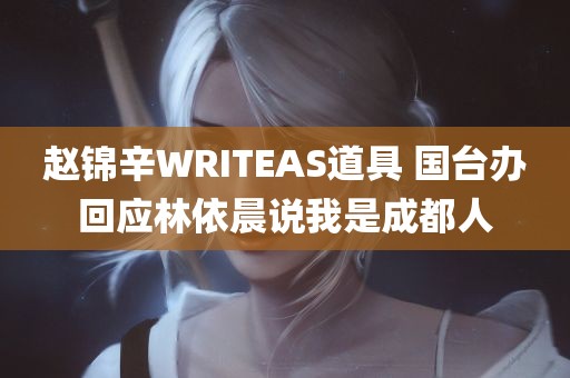 赵锦辛WRITEAS道具 国台办回应林依晨说我是成都人