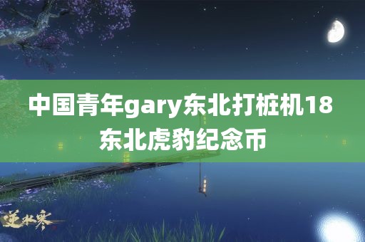 中国青年gary东北打桩机18 东北虎豹纪念币