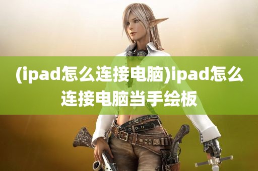 (ipad怎么连接电脑)ipad怎么连接电脑当手绘板