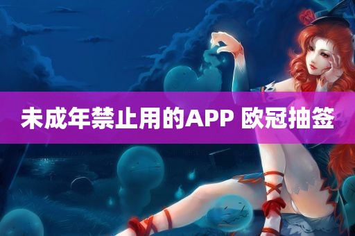 未成年禁止用的APP 欧冠抽签