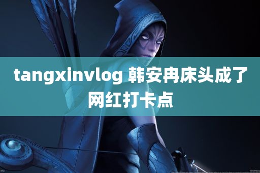 tangxinvlog 韩安冉床头成了网红打卡点