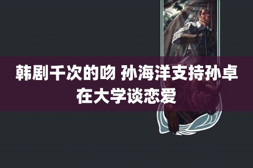 韩剧千次的吻 孙海洋支持孙卓在大学谈恋爱