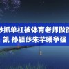 渺渺抓单杠被体育老师做徐成凯 孙颖莎朱芊曦争强