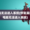 电脑无法进入系统(修复漏洞后电脑无法进入系统)