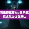 (qq音乐播放器)qq音乐播放器样式怎么恢复默认