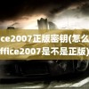 office2007正版密钥(怎么看office2007是不是正版)