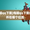 (电脑qq下载)电脑qq下载的文件在哪个位置