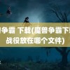 魔兽争霸 下载(魔兽争霸下载的战役放在哪个文件)