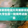 苏语棠苏娅闹元宵戴眼镜的是谁 大学生因一顿烧烤进换了次血