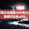 dell笔记本电脑(dell笔记本电脑如何连接wifi)