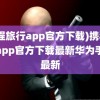 (携程旅行app官方下载)携程旅行app官方下载最新华为手表最新