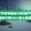 国产平板电脑排行榜(国产平板电脑排行榜2022前十名品牌)