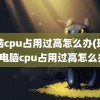 电脑cpu占用过高怎么办(玩游戏电脑cpu占用过高怎么办)