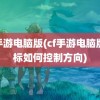 cf手游电脑版(cf手游电脑版鼠标如何控制方向)