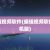 编辑视频软件(编辑视频软件手机版)