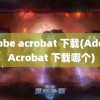 adobe acrobat 下载(Adobe Acrobat 下载哪个)