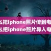 怎么把iphone照片传到电脑(怎么把iphone照片导入电脑)