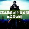 电脑怎么设置wifi(台式电脑怎么设置wifi)