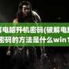 破解电脑开机密码(破解电脑开机密码的方法是什么win10)