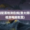 电脑配置检测在线(鲁大师在线检测电脑配置)