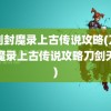 刀剑封魔录上古传说攻略(刀剑封魔录上古传说攻略刀剑天书)