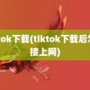 tiktok下载(tiktok下载后怎么接上网)