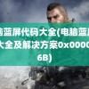 电脑蓝屏代码大全(电脑蓝屏代码大全及解决方案0x0000006B)