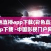 彩色直播app下载(彩色直播app下载 -中国影视门户网)