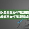 (电脑c盘哪些文件可以删除)电脑c盘哪些文件可以删除卸载