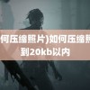 (如何压缩照片)如何压缩照片到20kb以内