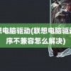 联想电脑驱动(联想电脑驱动程序不兼容怎么解决)