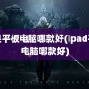 苹果平板电脑哪款好(ipad平板电脑哪款好)