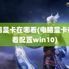 电脑显卡在哪看(电脑显卡在哪看配置win10)