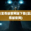 蓝月至尊版官网版下载(蓝月至尊版官网)