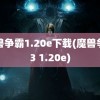 魔兽争霸1.20e下载(魔兽争霸3 1.20e)