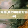 紫光电脑(紫光电脑官方售后电话)